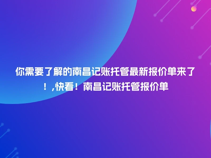 你需要了解的南昌记账托管最新报价单来了！,快看！南昌记账托管报价单