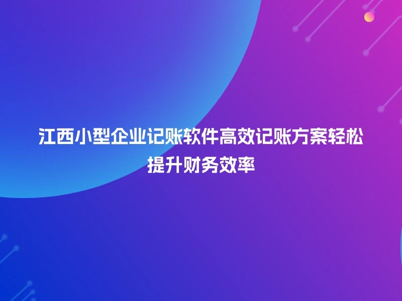 江西小型企业记账软件高效记账方案轻松提升财务效率