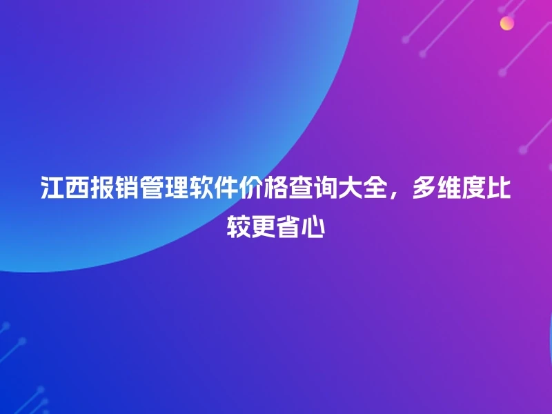 江西报销管理软件价格查询大全，多维度比较更省心