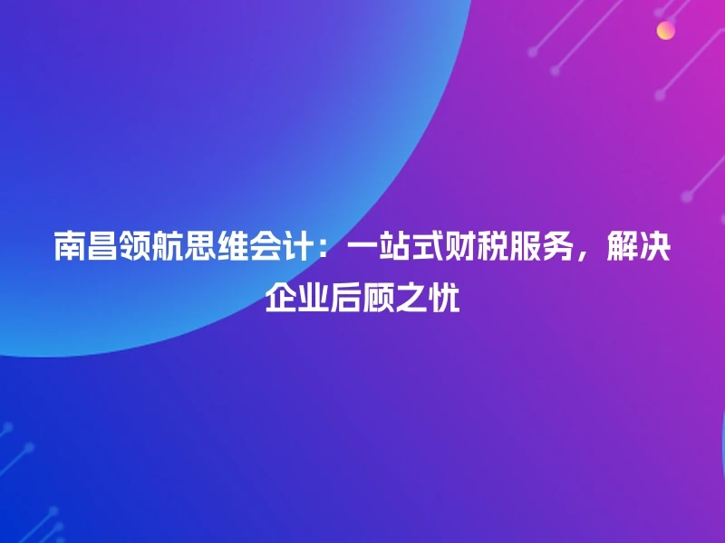 南昌领航思维会计：一站式财税服务，解决企业后顾之忧