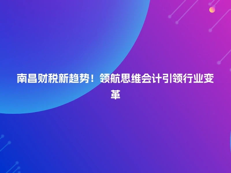 南昌财税新趋势！领航思维会计引领行业变革