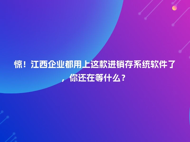 惊！江西企业都用上这款进销存系统软件了，你还在等什么？