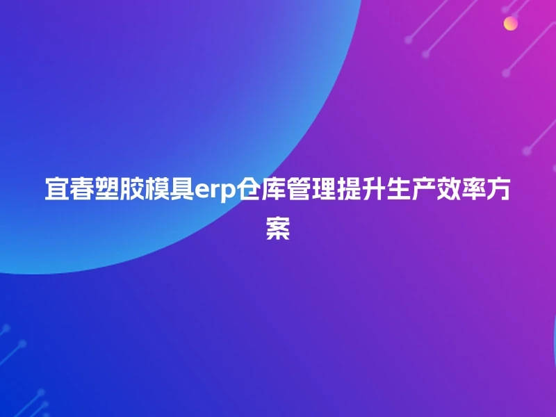 宜春塑胶模具erp仓库管理提升生产效率方案