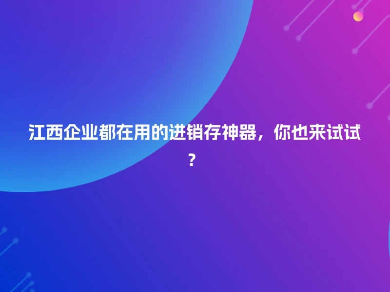 江西企业都在用的进销存神器，你也来试试？