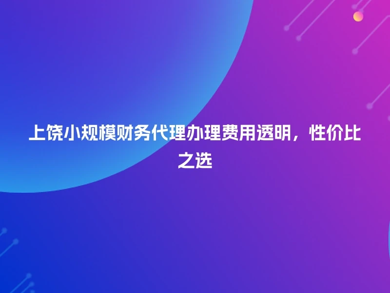 上饶小规模财务代理办理费用透明，性价比之选