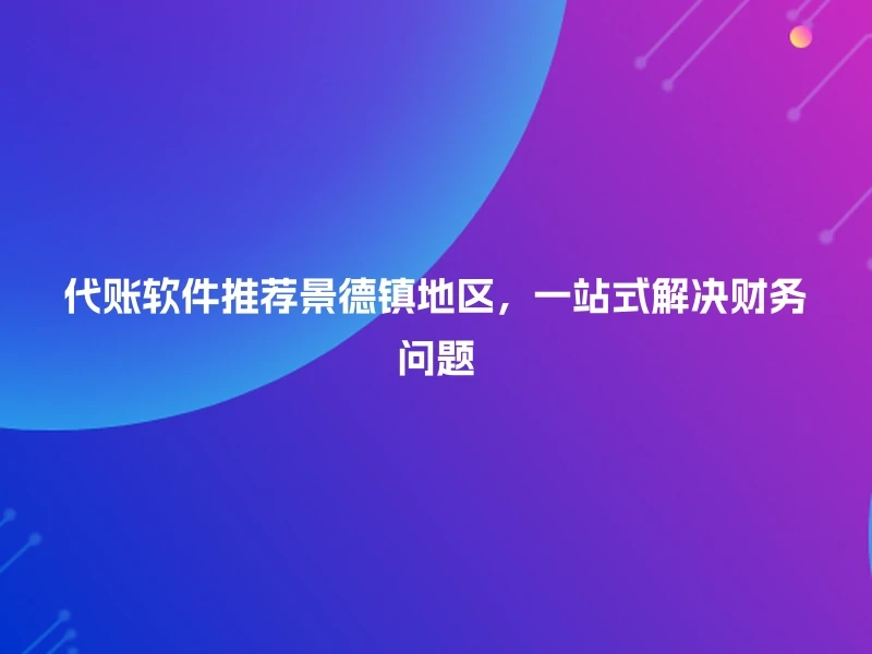 代账软件推荐景德镇地区，一站式解决财务问题