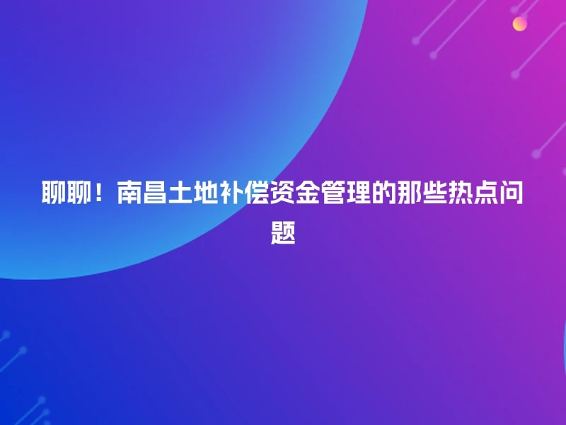 聊聊！南昌土地补偿资金管理的那些热点问题