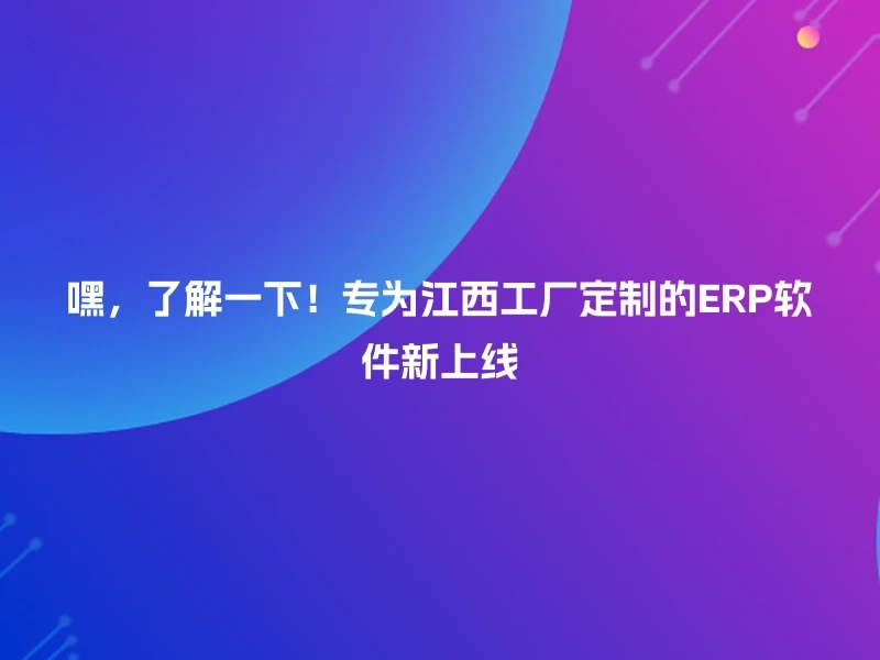 嘿，了解一下！专为江西工厂定制的ERP软件新上线