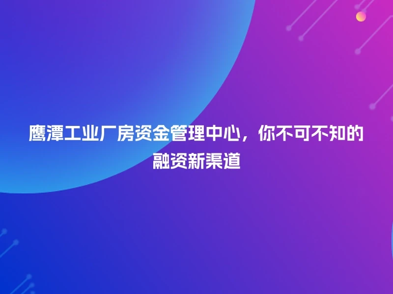 鹰潭工业厂房资金管理中心，你不可不知的融资新渠道