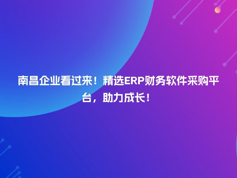 南昌企业看过来！精选ERP财务软件采购平台，助力成长！