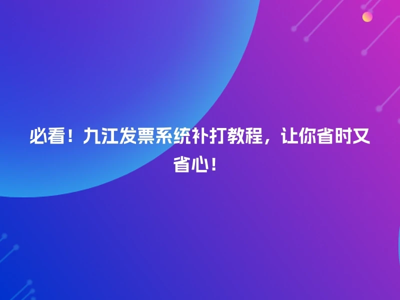 必看！九江发票系统补打教程，让你省时又省心！