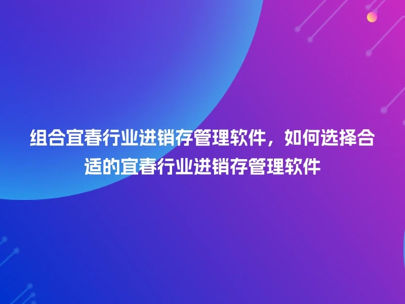 组合宜春行业进销存管理软件，如何选择合适的宜春行业进销存管理软件