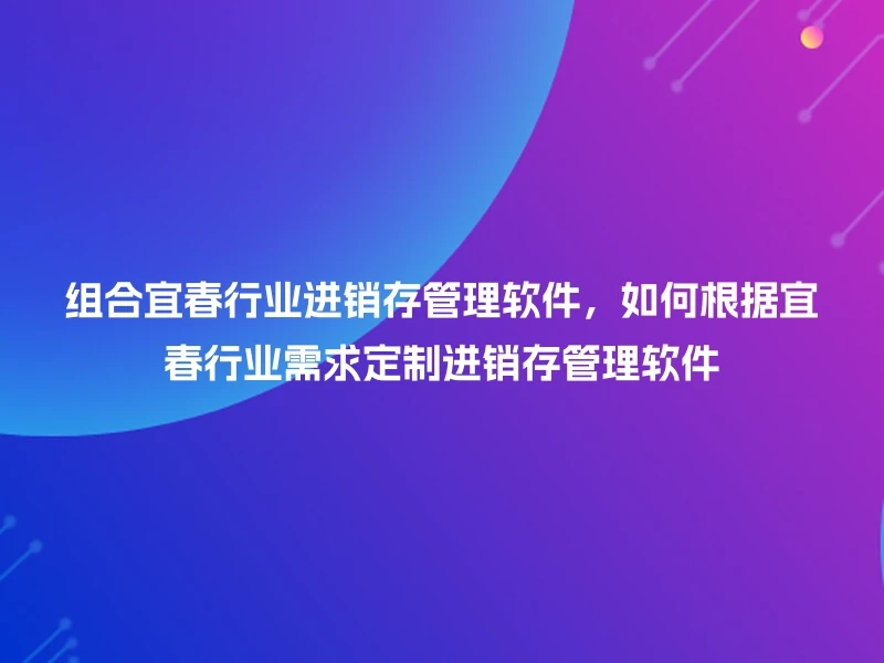 组合宜春行业进销存管理软件，如何根据宜春行业需求定制进销存管理软件