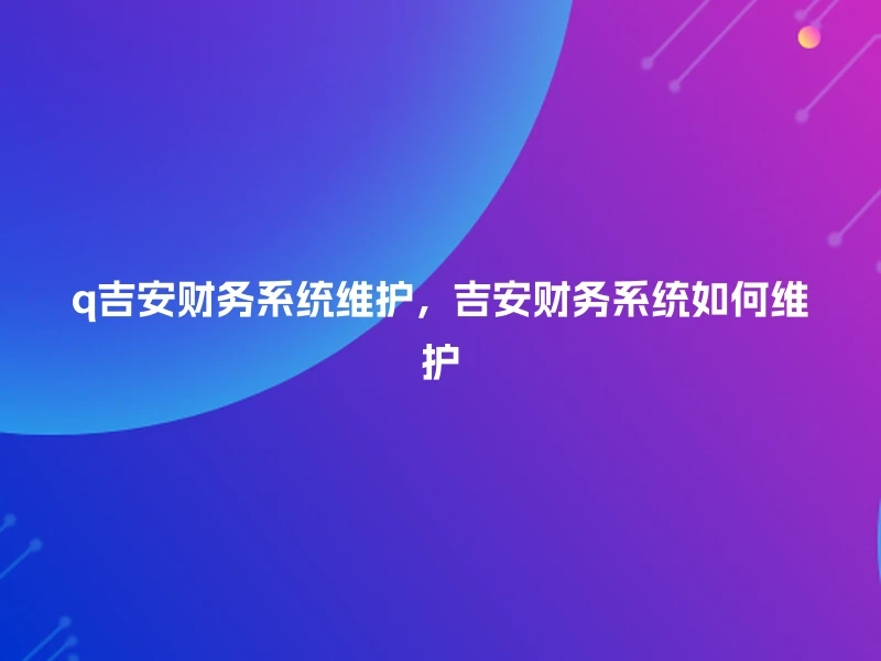 q吉安财务系统维护，吉安财务系统如何维护