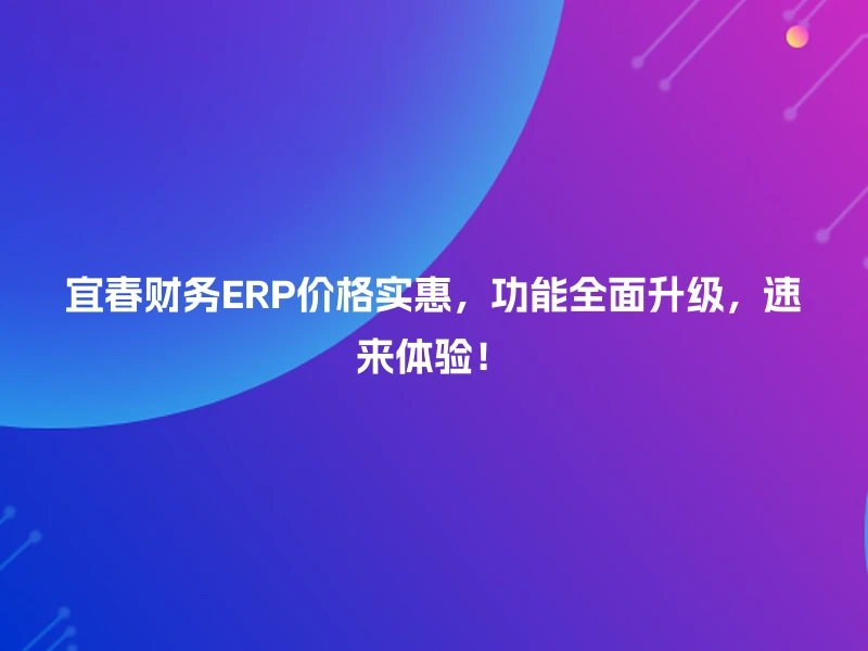 宜春财务ERP价格实惠，功能全面升级，速来体验！