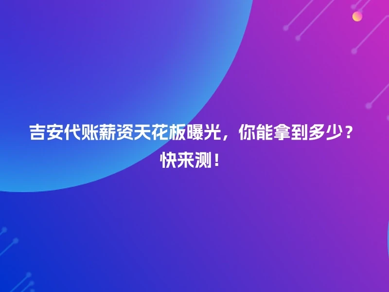 吉安代账薪资天花板曝光，你能拿到多少？快来测！