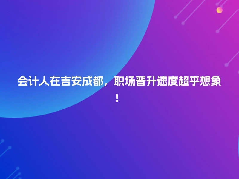 会计人在吉安成都，职场晋升速度超乎想象！