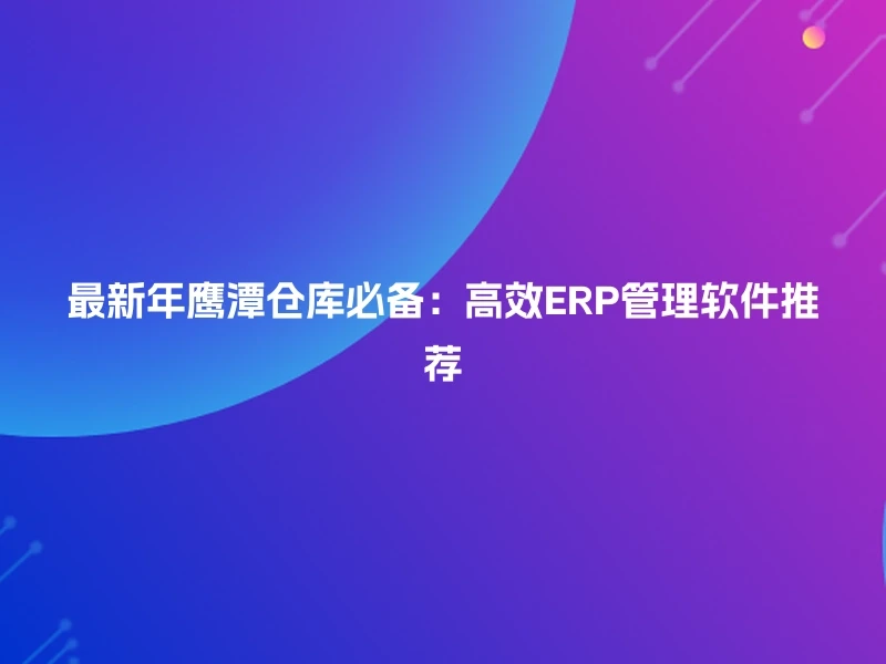 最新年鹰潭仓库必备：高效ERP管理软件推荐