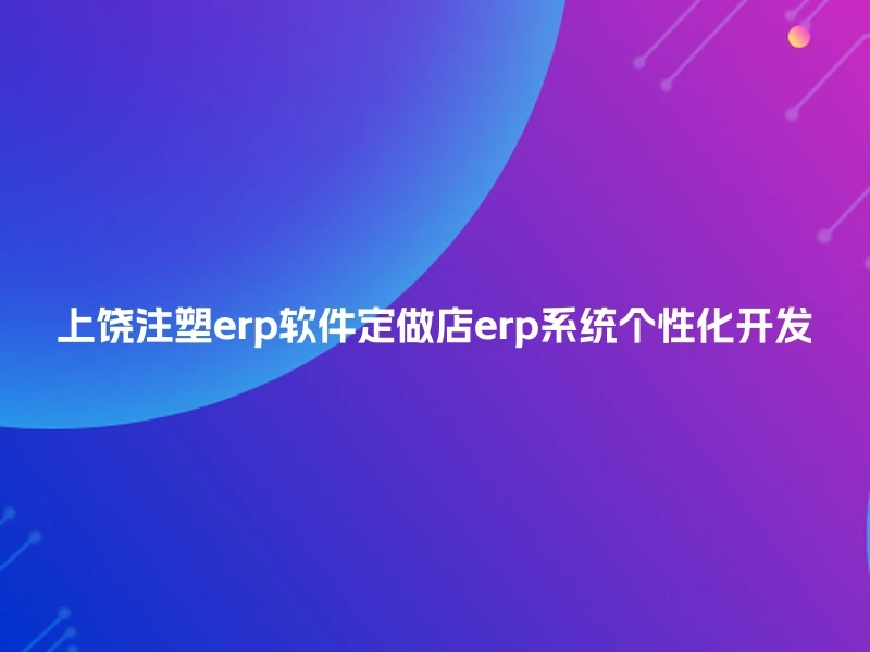 上饶注塑erp软件定做店erp系统个性化开发