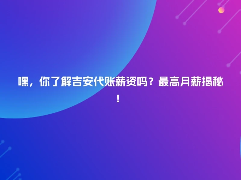 嘿，你了解吉安代账薪资吗？最高月薪揭秘！