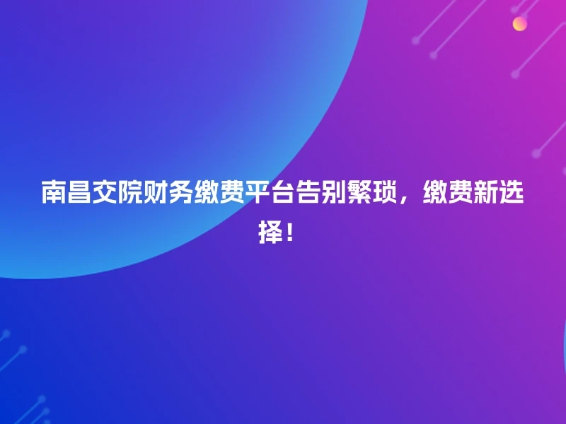 南昌交院财务缴费平台告别繁琐，缴费新选择！