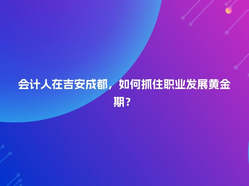 会计人在吉安成都，如何抓住职业发展黄金期？