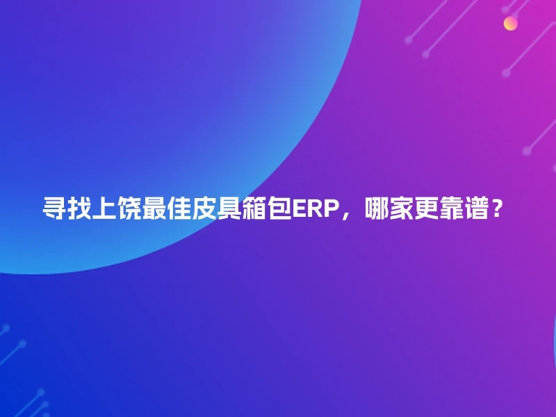 寻找上饶最佳皮具箱包ERP，哪家更靠谱？