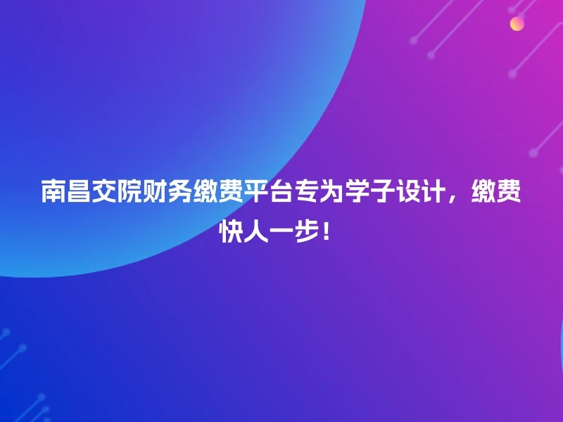 南昌交院财务缴费平台专为学子设计，缴费快人一步！