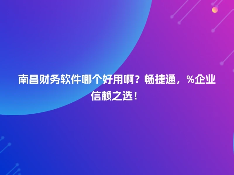 南昌财务软件哪个好用啊？畅捷通，%企业信赖之选！