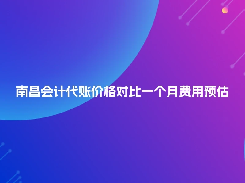 南昌会计代账价格对比一个月费用预估