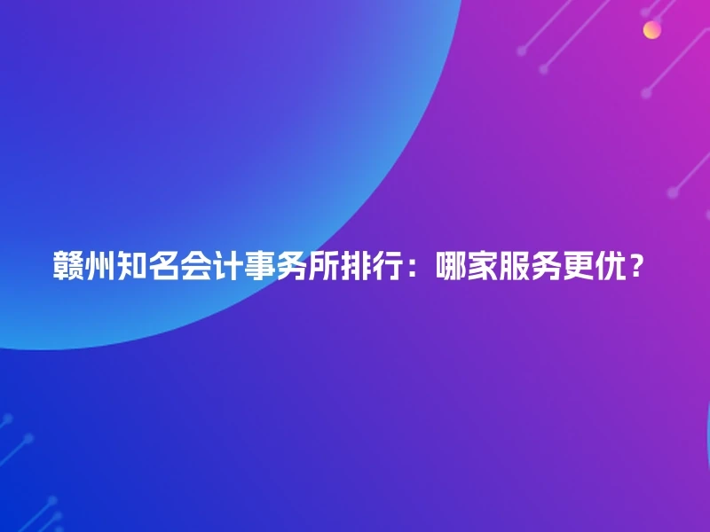 赣州知名会计事务所排行：哪家服务更优？