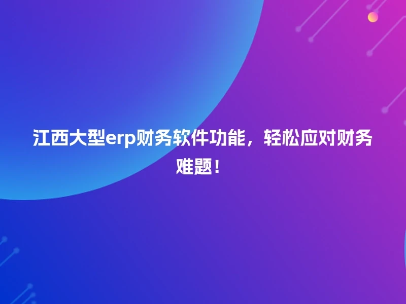 江西大型erp财务软件功能，轻松应对财务难题！