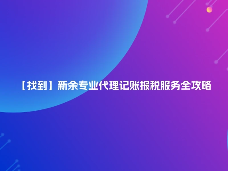 【找到】新余专业代理记账报税服务全攻略