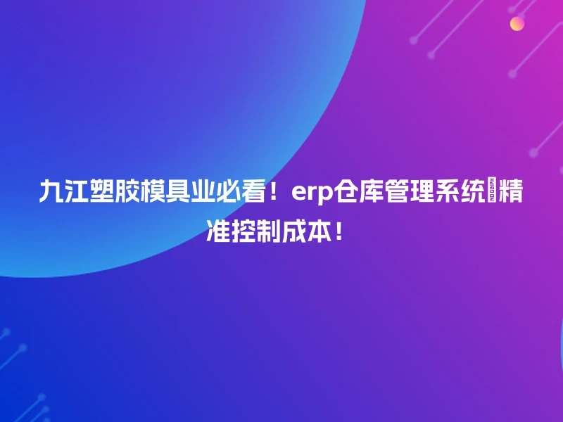 九江塑胶模具业必看！erp仓库管理系统🎯精准控制成本！