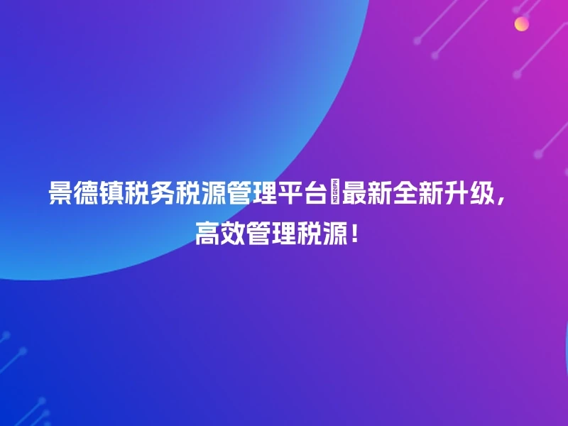 景德镇税务税源管理平台🔥最新全新升级，高效管理税源！