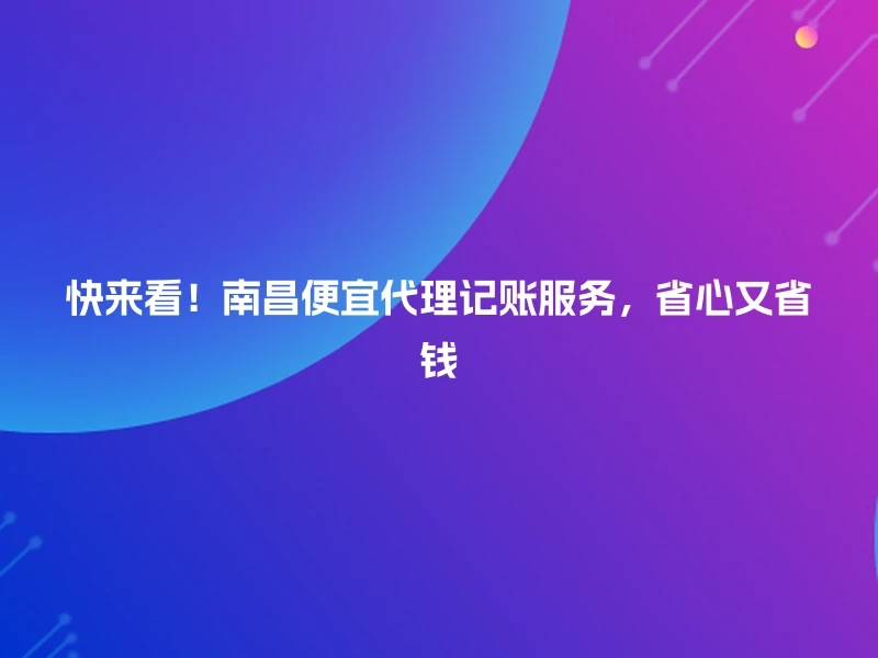 快来看！南昌便宜代理记账服务，省心又省钱