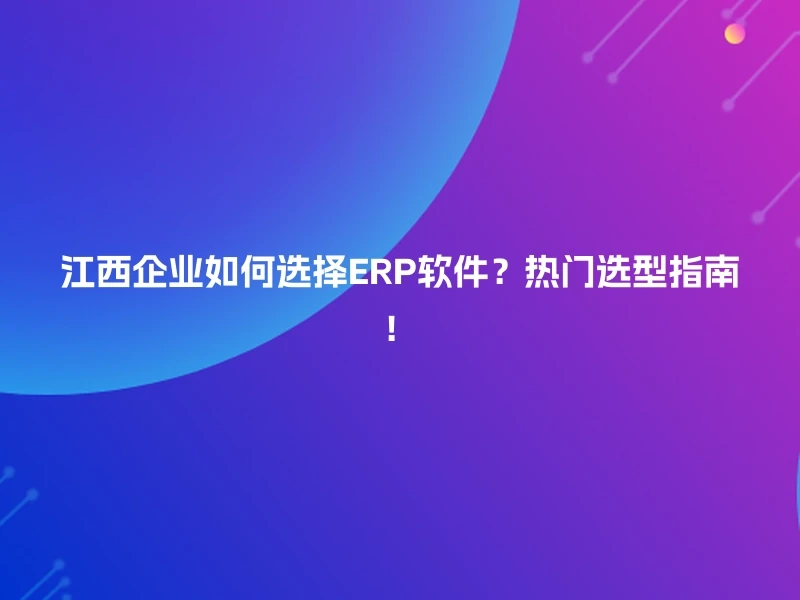 江西企业如何选择ERP软件？热门选型指南！