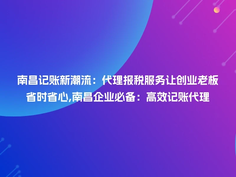 南昌记账新潮流：代理报税服务让创业老板省时省心,南昌企业必备：高效记账代理