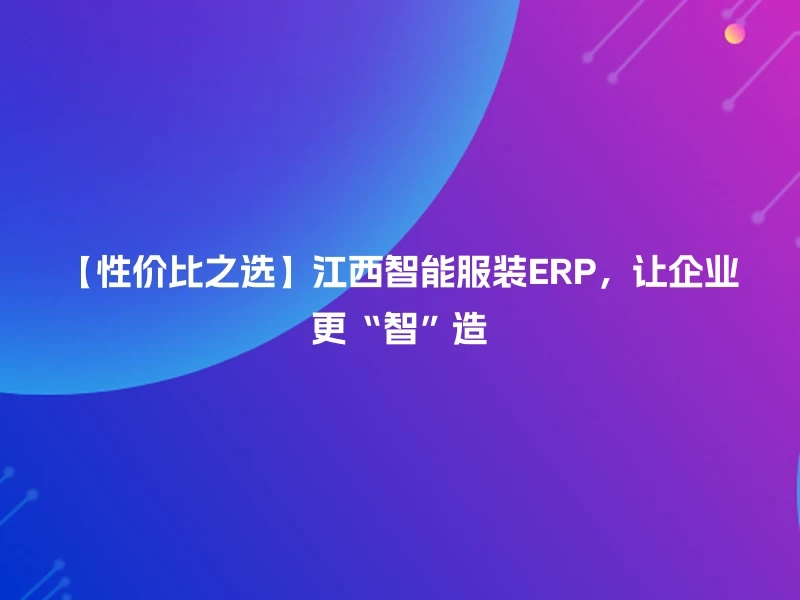 【性价比之选】江西智能服装ERP，让企业更“智”造