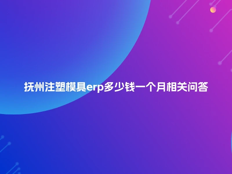 抚州注塑模具erp多少钱一个月相关问答