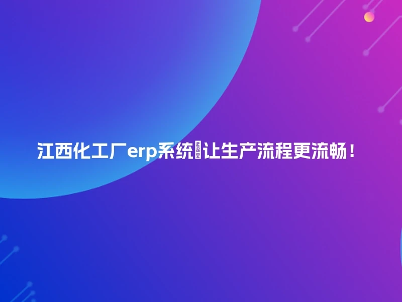 江西化工厂erp系统🚀让生产流程更流畅！