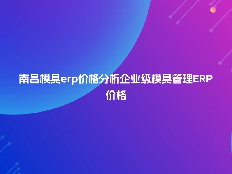 南昌模具erp价格分析企业级模具管理ERP价格