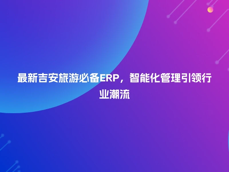 最新吉安旅游必备ERP，智能化管理引领行业潮流