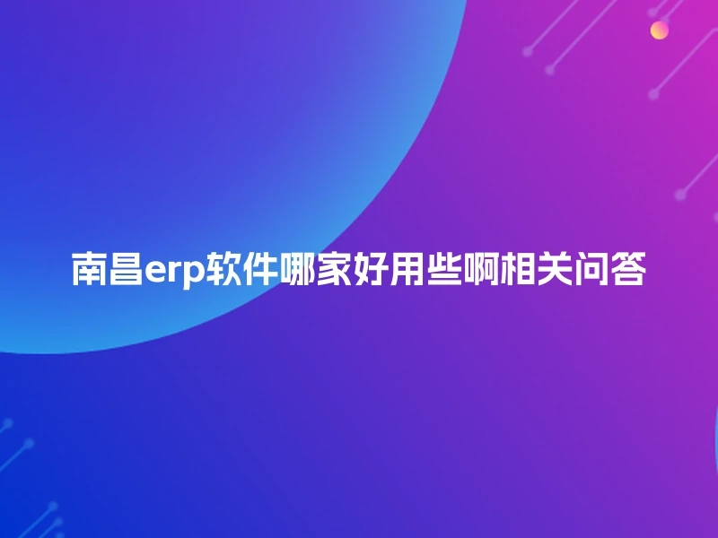 南昌erp软件哪家好用些啊相关问答