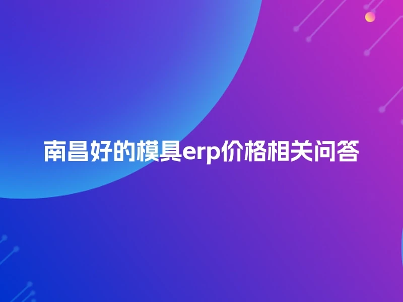 南昌好的模具erp价格相关问答