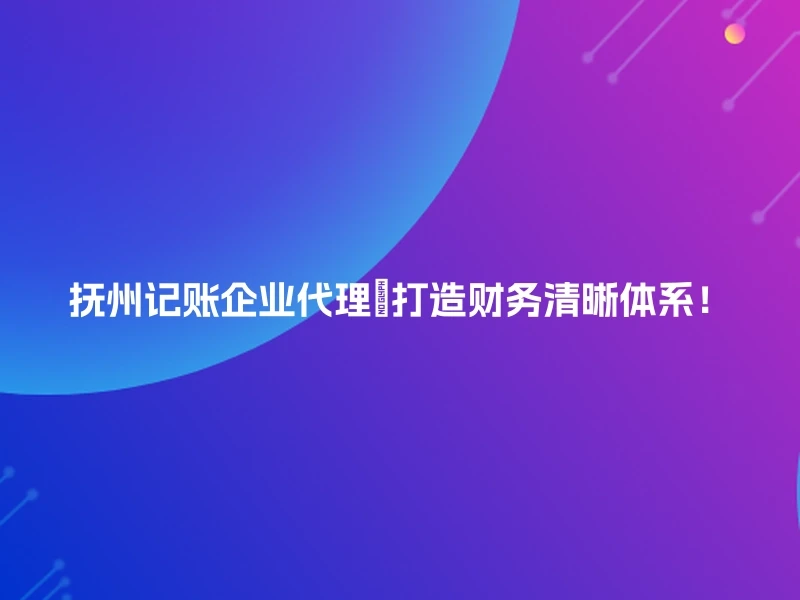 抚州记账企业代理💼打造财务清晰体系！