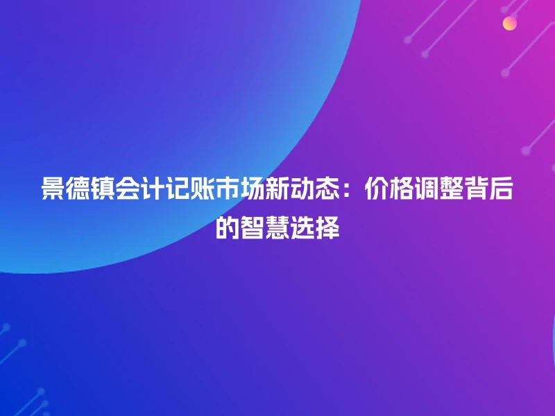 景德镇会计记账市场新动态：价格调整背后的智慧选择