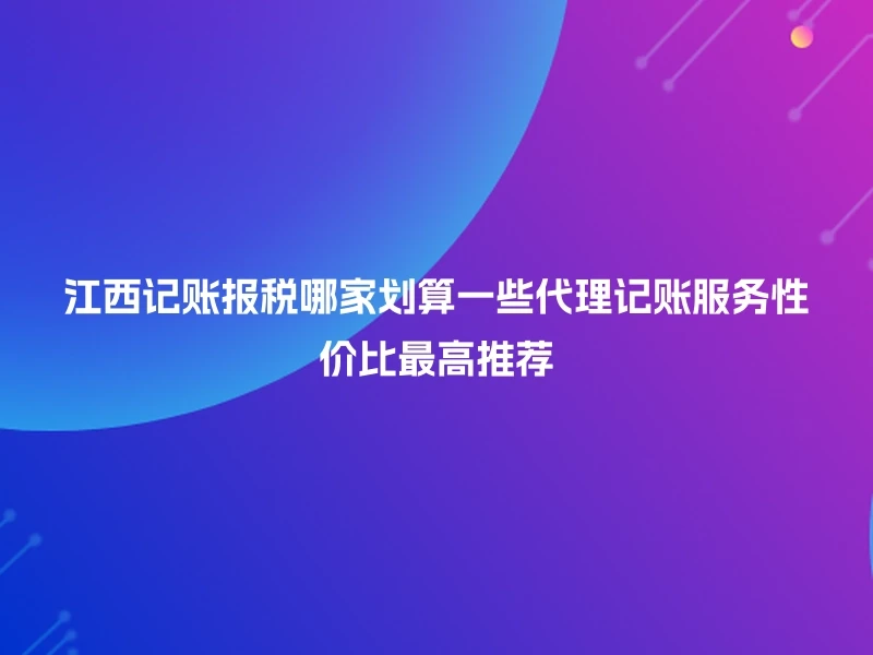 江西记账报税哪家划算一些代理记账服务性价比最高推荐