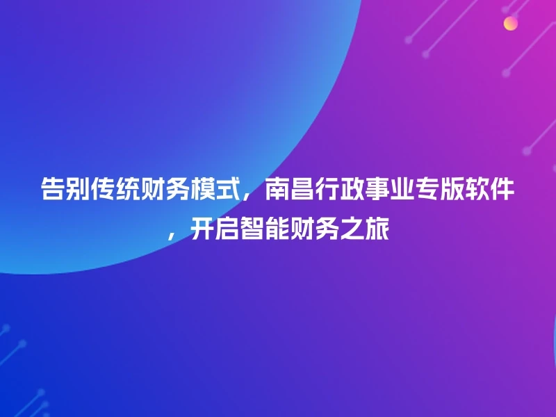 告别传统财务模式，南昌行政事业专版软件，开启智能财务之旅