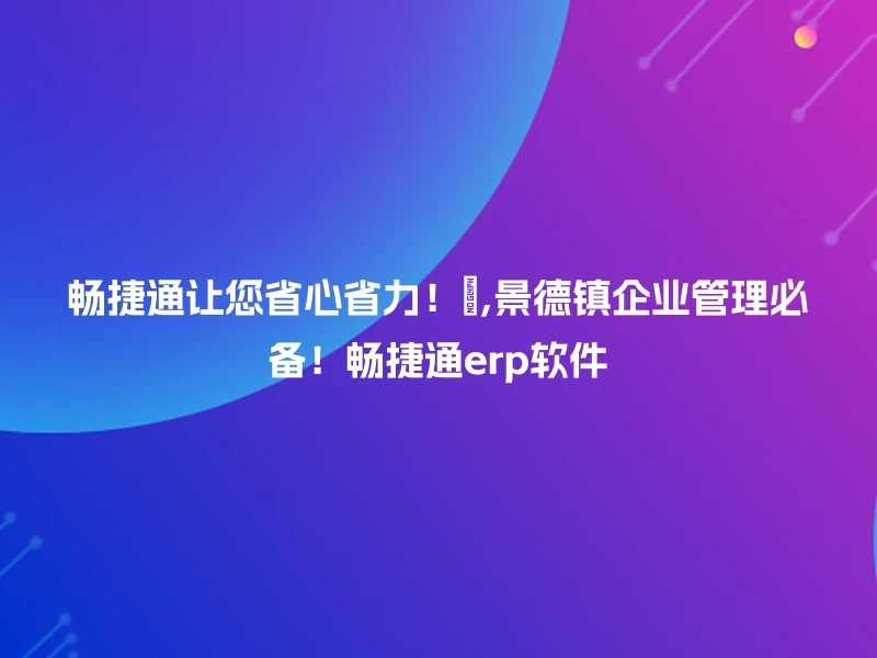 畅捷通让您省心省力！💼,景德镇企业管理必备！畅捷通erp软件